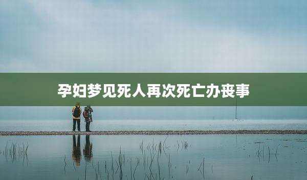 孕妇梦见死人再次死亡办丧事
