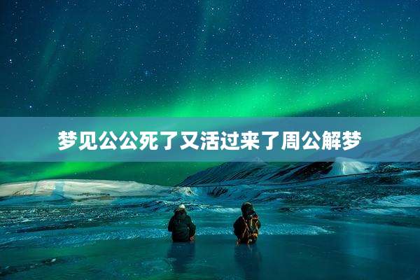 梦见公公死了又活过来了周公解梦