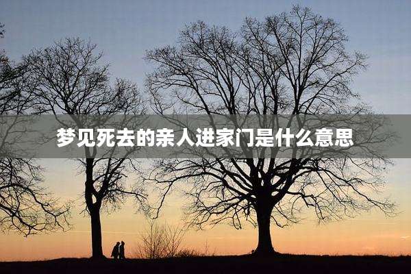 梦见死去的亲人进家门是什么意思