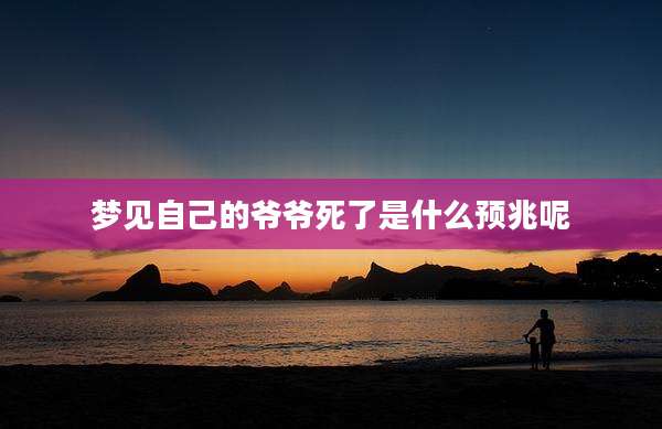 梦见自己的爷爷死了是什么预兆呢
