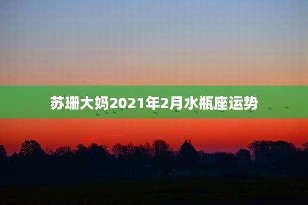 苏珊大妈2021年2月水瓶座运势