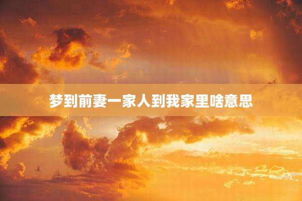 梦到前妻一家人到我家里啥意思