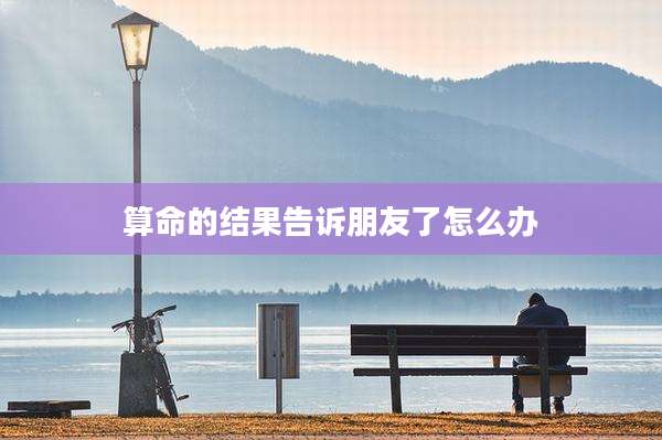 算命的结果告诉朋友了怎么办