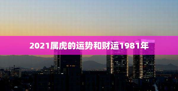 2021属虎的运势和财运1981年