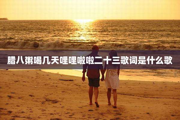 腊八粥喝几天哩哩啦啦二十三歌词是什么歌