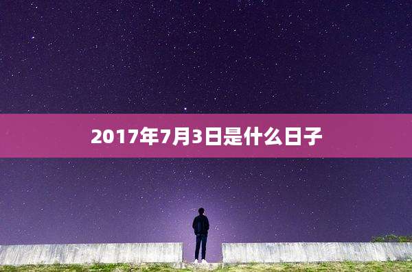 2017年7月3日是什么日子