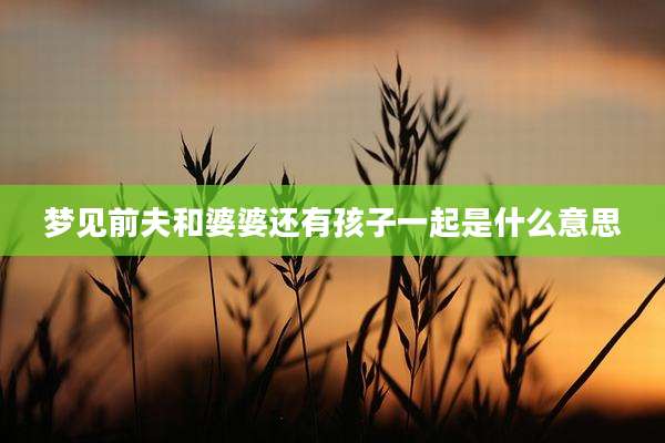 梦见前夫和婆婆还有孩子一起是什么意思