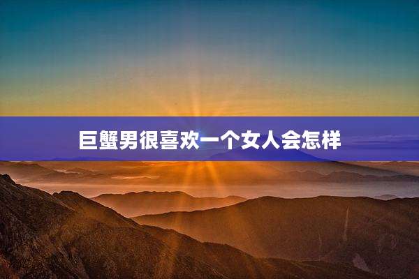 巨蟹男很喜欢一个女人会怎样