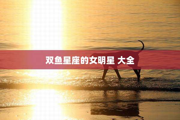 双鱼星座的女明星 大全
