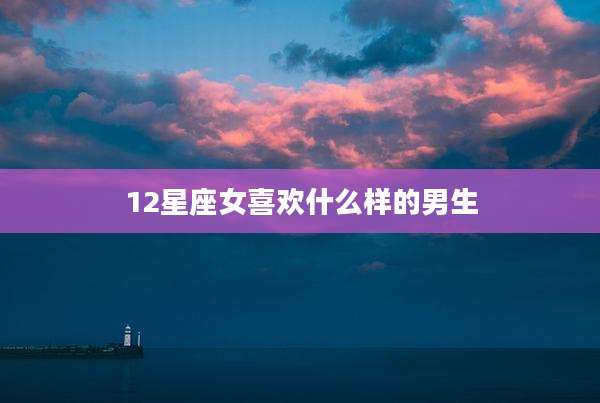 12星座女喜欢什么样的男生