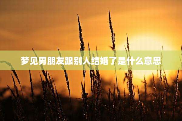 梦见男朋友跟别人结婚了是什么意思