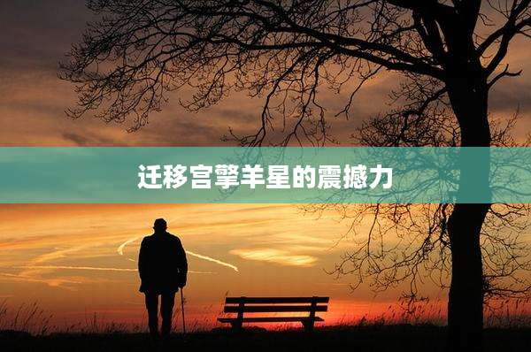 迁移宫擎羊星的震撼力