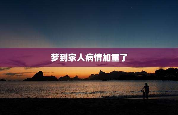 梦到家人病情加重了
