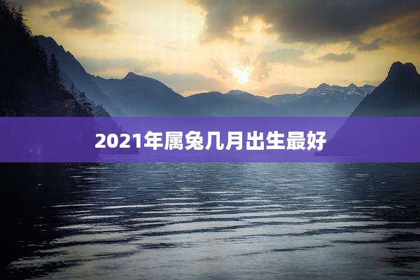 2021年属兔几月出生最好