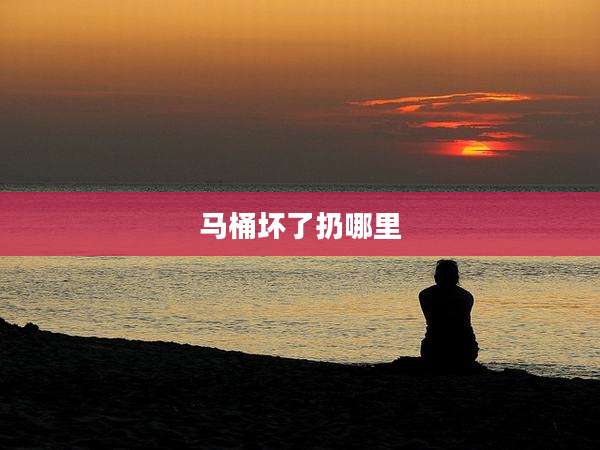 马桶坏了扔哪里