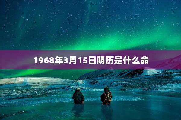 1968年3月15日阴历是什么命