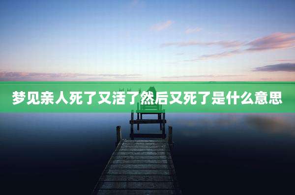 梦见亲人死了又活了然后又死了是什么意思
