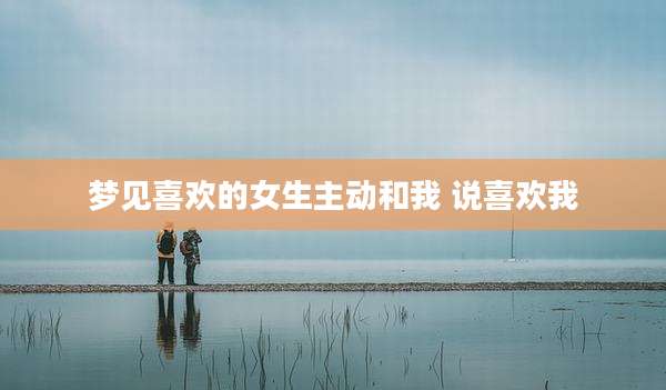 梦见喜欢的女生主动和我 说喜欢我