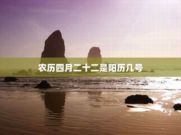 农历四月二十二是阳历几号