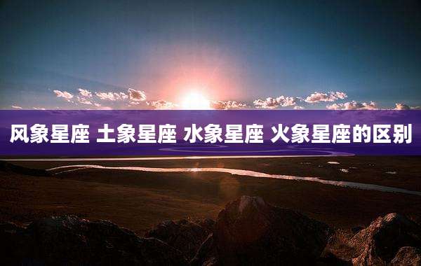 风象星座 土象星座 水象星座 火象星座的区别