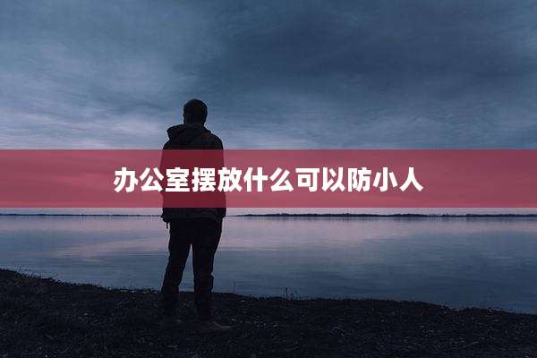 办公室摆放什么可以防小人