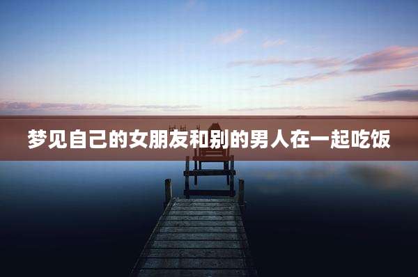 梦见自己的女朋友和别的男人在一起吃饭