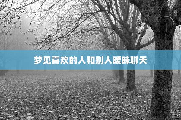 梦见喜欢的人和别人暧昧聊天