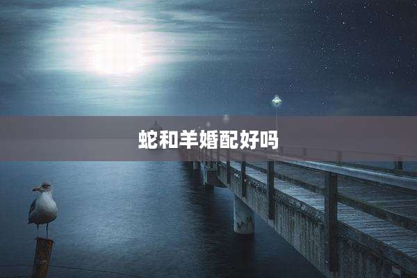 蛇和羊婚配好吗