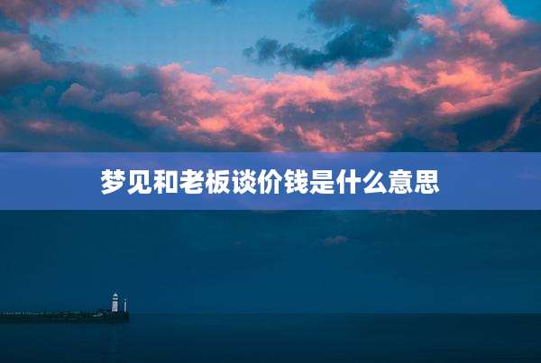 梦见和老板谈价钱是什么意思