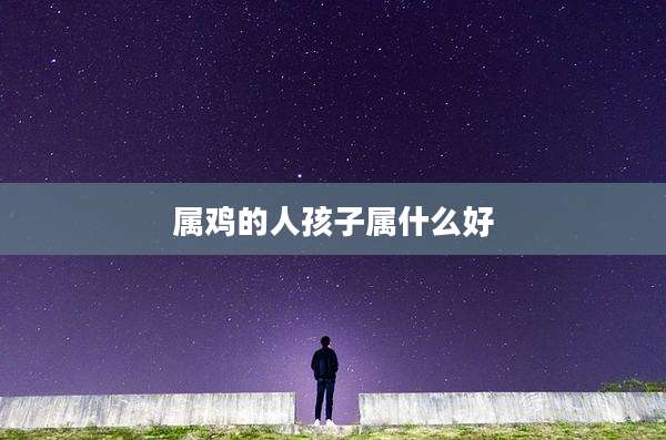 属鸡的人孩子属什么好