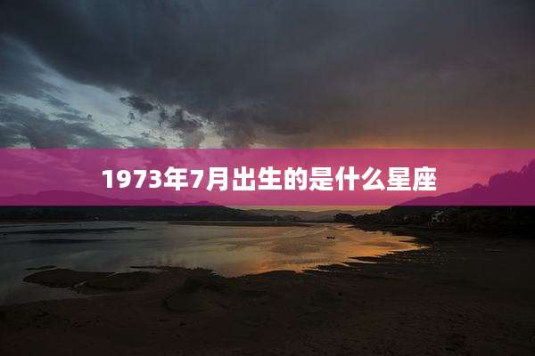1973年7月出生的是什么星座