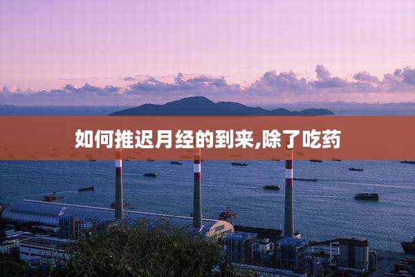 如何推迟月经的到来,除了吃药
