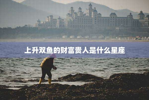 上升双鱼的财富贵人是什么星座