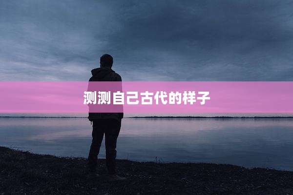 测测自己古代的样子