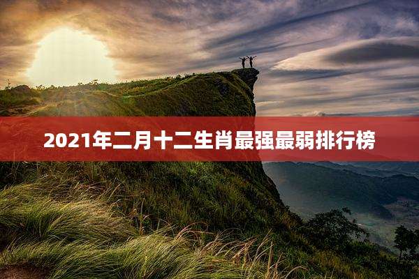 2021年二月十二生肖最强最弱排行榜