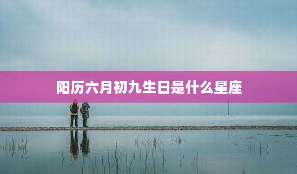 阳历六月初九生日是什么星座