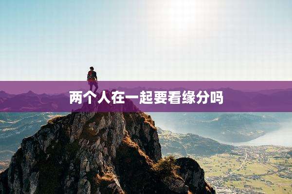 两个人在一起要看缘分吗