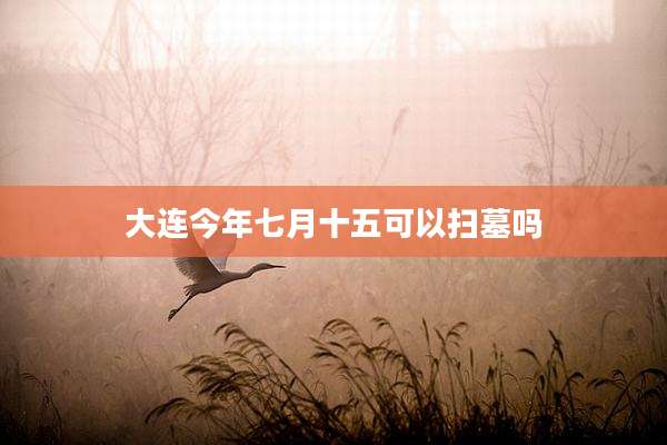 大连今年七月十五可以扫墓吗