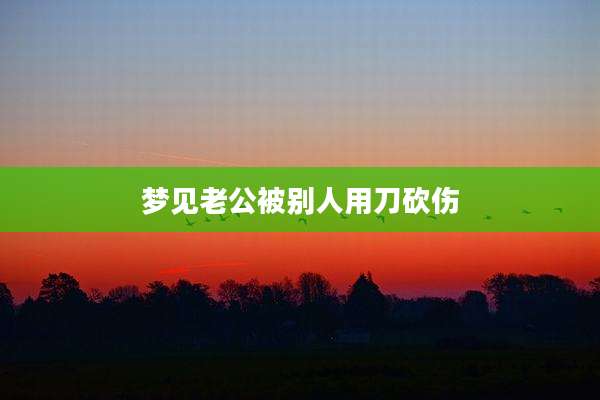 梦见老公被别人用刀砍伤