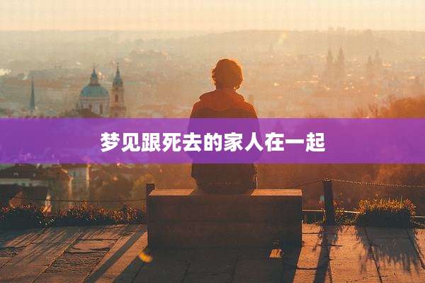 梦见跟死去的家人在一起
