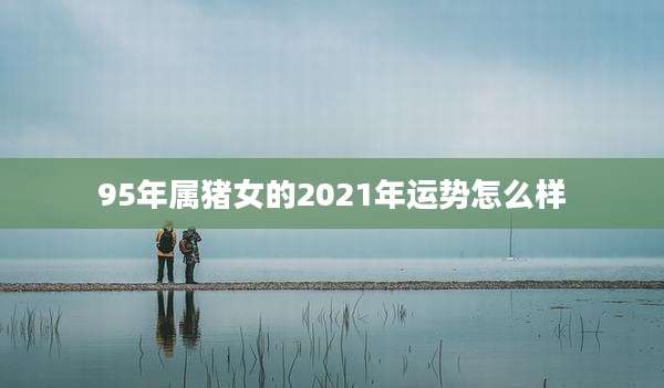 95年属猪女的2021年运势怎么样