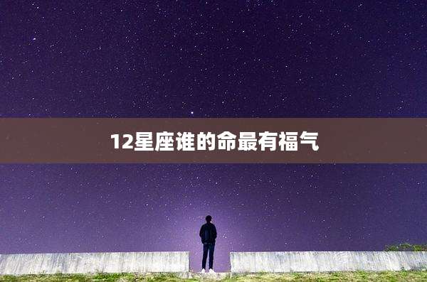 12星座谁的命最有福气