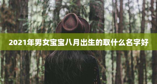 2021年男女宝宝八月出生的取什么名字好