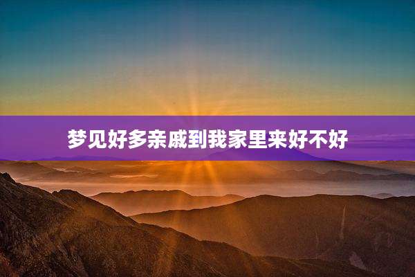 梦见好多亲戚到我家里来好不好