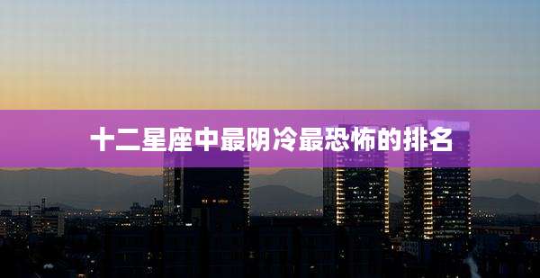 十二星座中最阴冷最恐怖的排名
