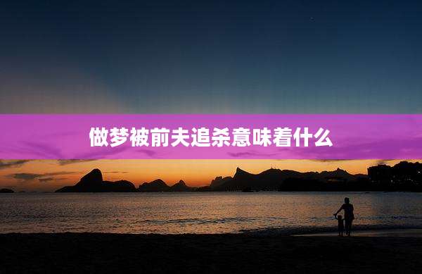 做梦被前夫追杀意味着什么