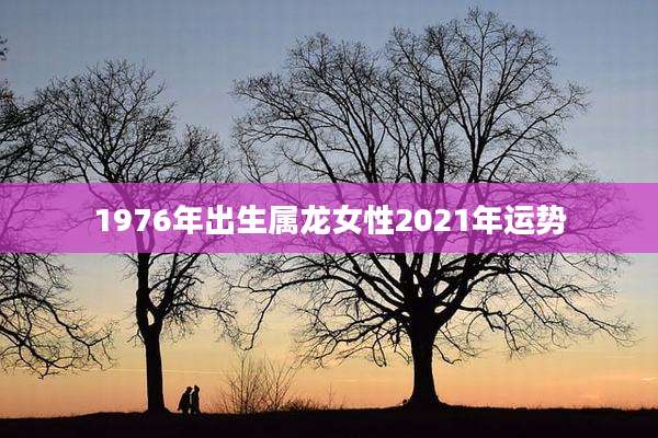 1976年出生属龙女性2021年运势