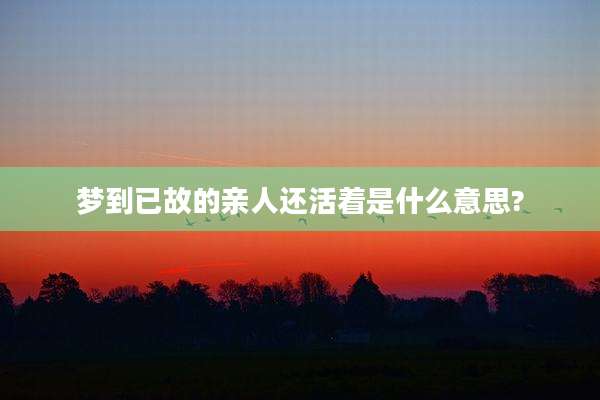 梦到已故的亲人还活着是什么意思?