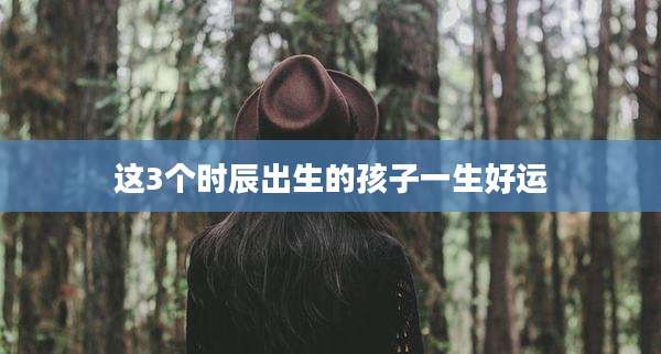 这3个时辰出生的孩子一生好运