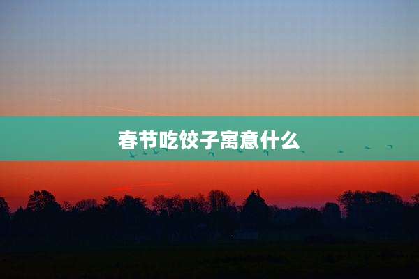 春节吃饺子寓意什么